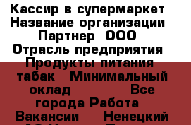 Кассир в супермаркет › Название организации ­ Партнер, ООО › Отрасль предприятия ­ Продукты питания, табак › Минимальный оклад ­ 45 000 - Все города Работа » Вакансии   . Ненецкий АО,Нижняя Пеша с.